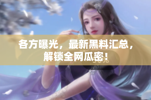 各方曝光，最新黑料汇总，解锁全网瓜密！
