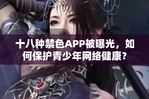 十八种禁色APP被曝光，如何保护青少年网络健康？