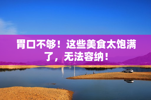 胃口不够！这些美食太饱满了，无法容纳！