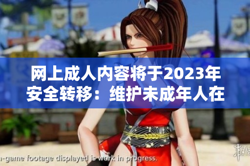网上成人内容将于2023年安全转移：维护未成年人在线安全