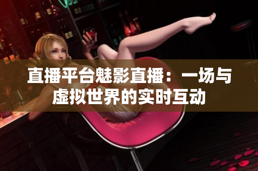 直播平台魅影直播：一场与虚拟世界的实时互动