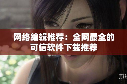 网络编辑推荐：全网最全的可信软件下载推荐