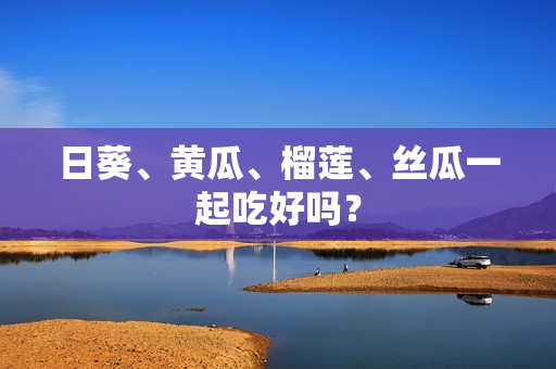 日葵、黄瓜、榴莲、丝瓜一起吃好吗？