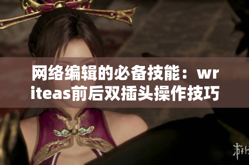 网络编辑的必备技能：writeas前后双插头操作技巧