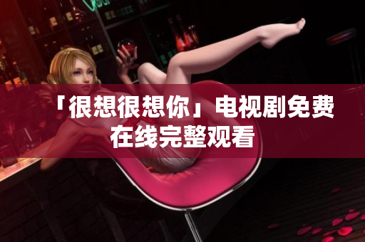 「很想很想你」电视剧免费在线完整观看