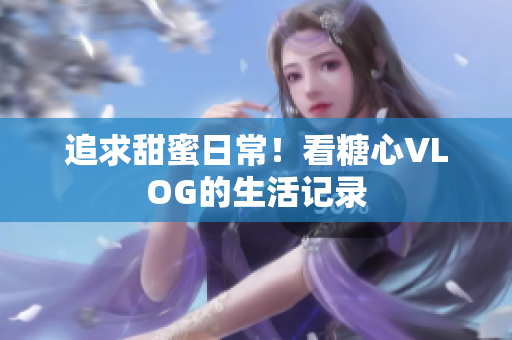 追求甜蜜日常！看糖心VLOG的生活记录