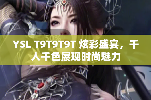 YSL T9T9T9T 炫彩盛宴，千人千色展现时尚魅力