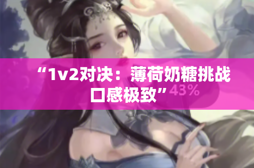 “1v2对决：薄荷奶糖挑战口感极致”