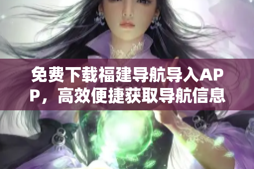 免费下载福建导航导入APP，高效便捷获取导航信息！