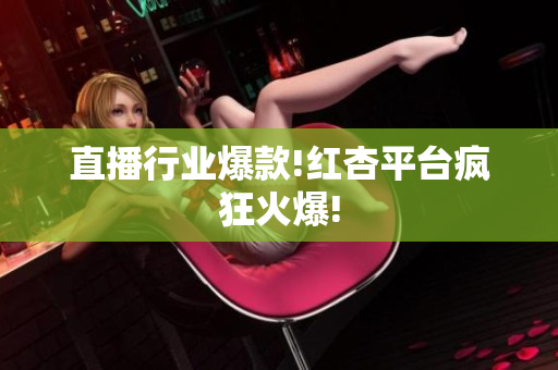 直播行业爆款!红杏平台疯狂火爆!