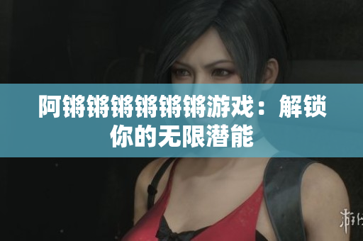 阿锵锵锵锵锵锵游戏：解锁你的无限潜能