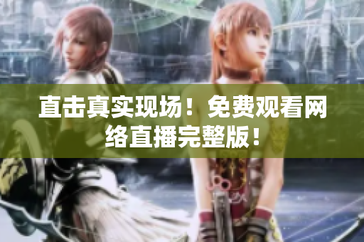 直击真实现场！免费观看网络直播完整版！