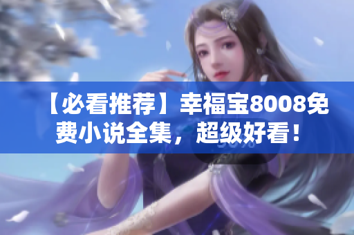 【必看推荐】幸福宝8008免费小说全集，超级好看！