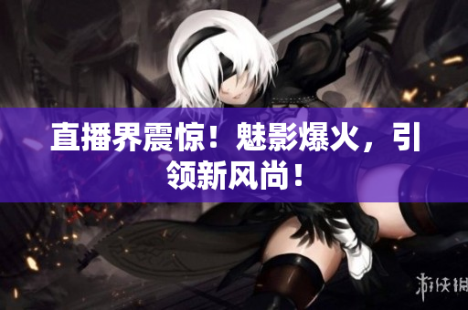 直播界震惊！魅影爆火，引领新风尚！