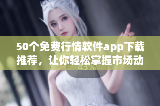 50个免费行情软件app下载推荐，让你轻松掌握市场动态！