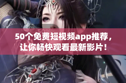 50个免费短视频app推荐，让你畅快观看最新影片！