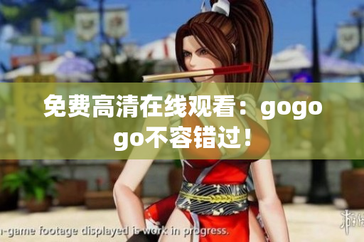免费高清在线观看：gogogo不容错过！