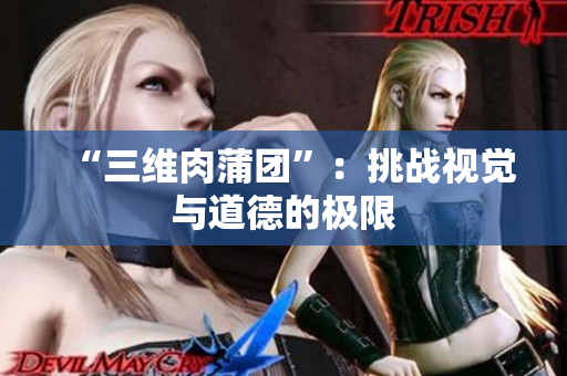 “三维肉蒲团”：挑战视觉与道德的极限