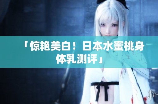 「惊艳美白！日本水蜜桃身体乳测评」