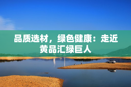 品质选材，绿色健康：走近黄品汇绿巨人