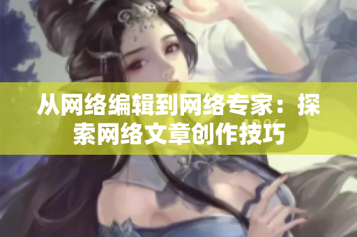 从网络编辑到网络专家：探索网络文章创作技巧