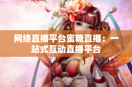 网络直播平台蜜糖直播：一站式互动直播平台