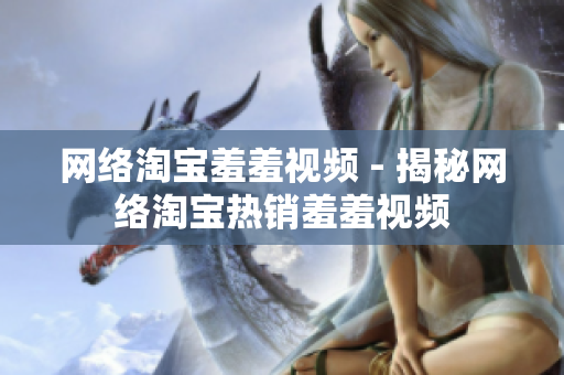 网络淘宝羞羞视频 - 揭秘网络淘宝热销羞羞视频