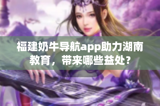 福建奶牛导航app助力湖南教育，带来哪些益处？