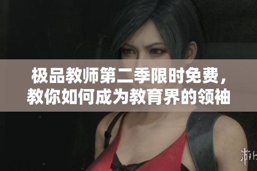 极品教师第二季限时免费，教你如何成为教育界的领袖！