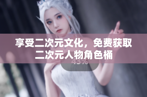享受二次元文化，免费获取二次元人物角色桶