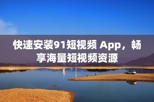 快速安装91短视频 App，畅享海量短视频资源