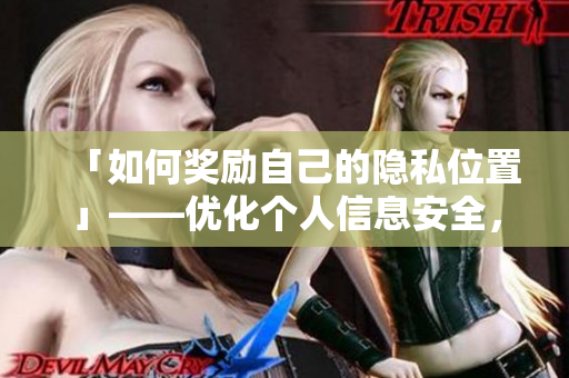 「如何奖励自己的隐私位置」——优化个人信息安全，不泄露位置信息的10种方法