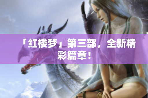 「红楼梦」第三部，全新精彩篇章！