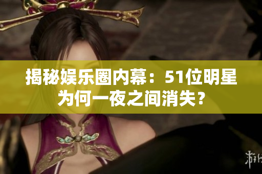 揭秘娱乐圈内幕：51位明星为何一夜之间消失？