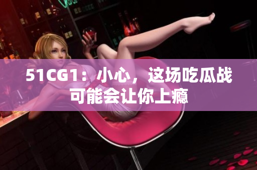 51CG1：小心，这场吃瓜战可能会让你上瘾
