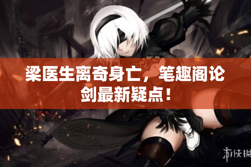 梁医生离奇身亡，笔趣阁论剑最新疑点！