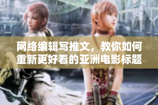 网络编辑写推文，教你如何重新更好看的亚洲电影标题！