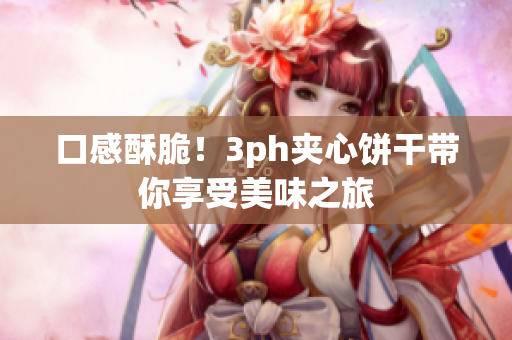 口感酥脆！3ph夹心饼干带你享受美味之旅