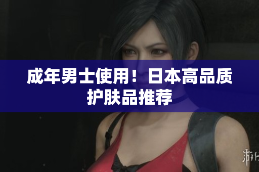 成年男士使用！日本高品质护肤品推荐