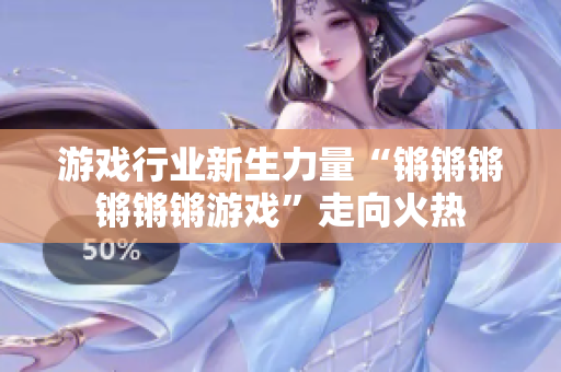 游戏行业新生力量“锵锵锵锵锵锵游戏”走向火热