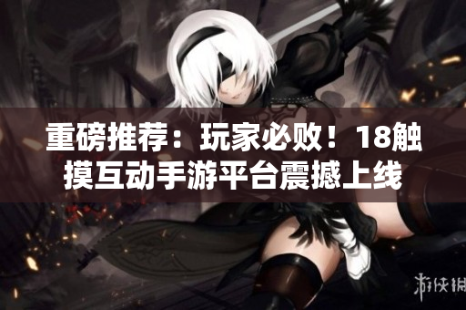 重磅推荐：玩家必败！18触摸互动手游平台震撼上线