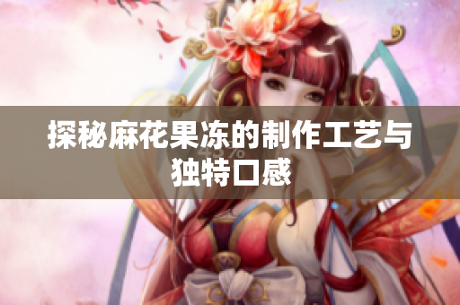 探秘麻花果冻的制作工艺与独特口感