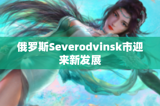 俄罗斯Severodvinsk市迎来新发展