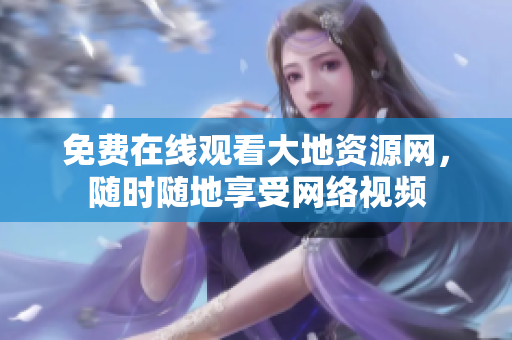 免费在线观看大地资源网，随时随地享受网络视频