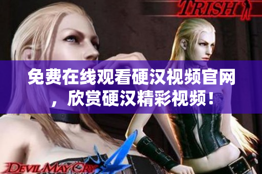 免费在线观看硬汉视频官网，欣赏硬汉精彩视频！