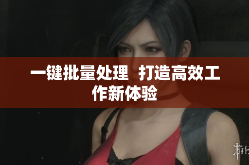一键批量处理  打造高效工作新体验