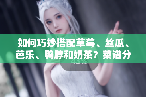 如何巧妙搭配草莓、丝瓜、芭乐、鸭脖和奶茶？菜谱分享！