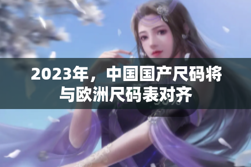 2023年，中国国产尺码将与欧洲尺码表对齐