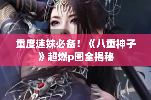 重度迷妹必备！《八重神子》超燃p图全揭秘
