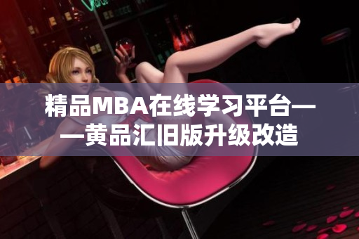 精品MBA在线学习平台——黄品汇旧版升级改造